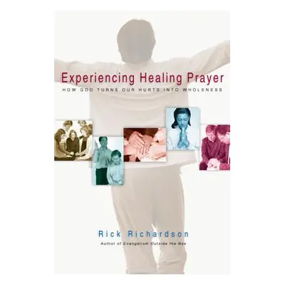 "Experiencing Healing Prayer: How God Turns Our Hurts Into Wholeness" - "" ("Richardson Rick")