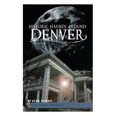 "Historic Haunts Around Denver" - "" ("Pharris Kevin")