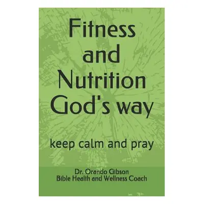 "Fitness and Nutrition God's Way: Keep Calm and Pray" - "" ("Gibson Orando")