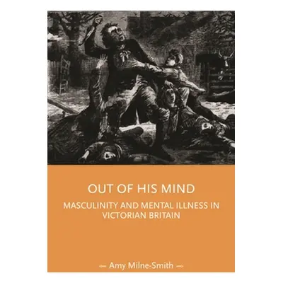 "Out of His Mind: Masculinity and Mental Illness in Victorian Britain" - "" ("Milne-Smith Amy")