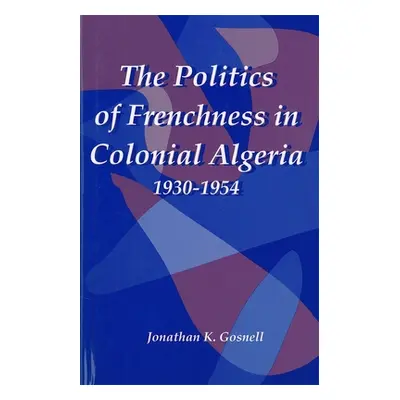 "The Politics of Frenchness in Colonial Algeria, 1930-1954" - "" ("Gosnell Jonathan")