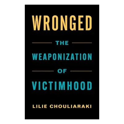 "Wronged: The Weaponization of Victimhood" - "" ("Chouliaraki Lilie")