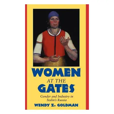 "Women at the Gates: Gender and Industry in Stalin's Russia" - "" ("Goldman Wendy Z.")