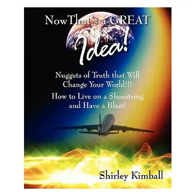 "Now That's a GREAT Idea!: Nuggets of Truth That Will Change Your World!!!: How to Live on a Sho