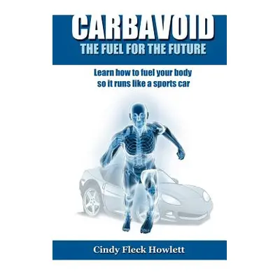 "Carbavoid the Fuel for the Future: Learn How to Fuel Your Body So It Runs Like a Sports Car" - 