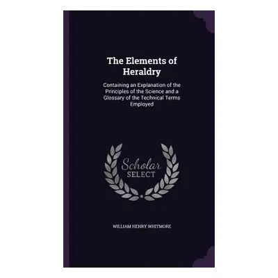 "The Elements of Heraldry: Containing an Explanation of the Principles of the Science and a Glos