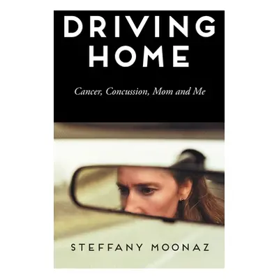 "Driving Home: Cancer, Concussion, Mom and Me" - "" ("Moonaz Steffany")