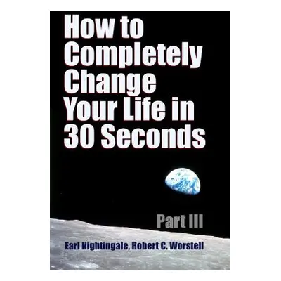 "How to Completely Change Your Life in 30 Seconds - Part III" - "" ("Worstell Robert C.")