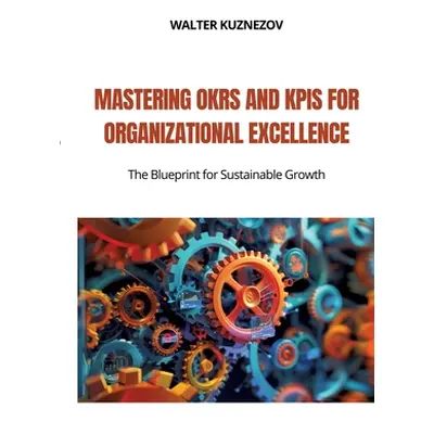 "Mastering OKRs and KPIs for Organizational Excellence: The Blueprint for Sustainable Growth" - 