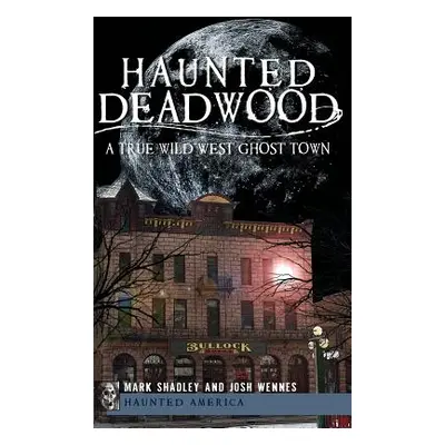 "Haunted Deadwood: A True Wild West Ghost Town" - "" ("Shadley Mark")