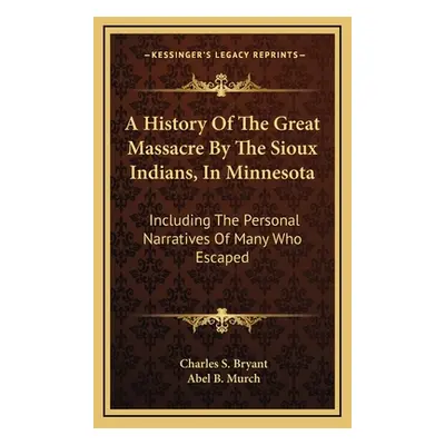 "A History Of The Great Massacre By The Sioux Indians, In Minnesota: Including The Personal Narr