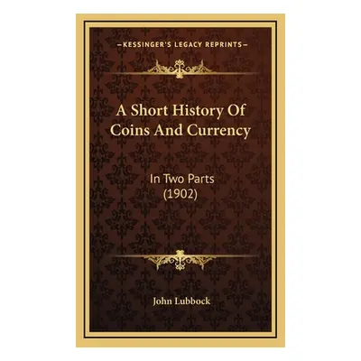 "A Short History Of Coins And Currency: In Two Parts (1902)" - "" ("Lubbock John")