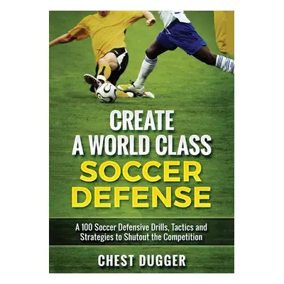 "Create a World Class Soccer Defense: A 100 Soccer Drills, Tactics and Techniques to Shutout the