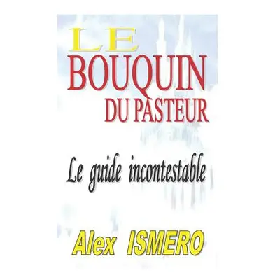 "Le Bouquin Du Pasteur: Le guide incontestable" - "" ("Ismero Alex")