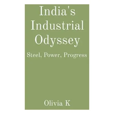 "India's Industrial Odyssey: Steel, Power, Progress" - "" ("K Olivia")