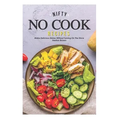 "Nifty No Cook Recipes: Make Delicious Dishes without Turning on The Stove" - "" ("Brown Heston"