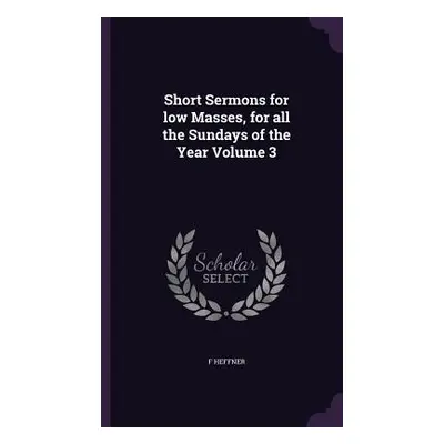 "Short Sermons for low Masses, for all the Sundays of the Year Volume 3" - "" ("Heffner F.")