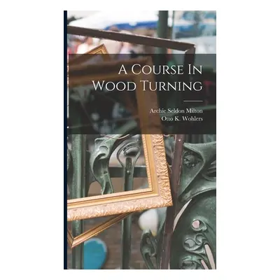 "A Course In Wood Turning" - "" ("Milton Archie Seldon")