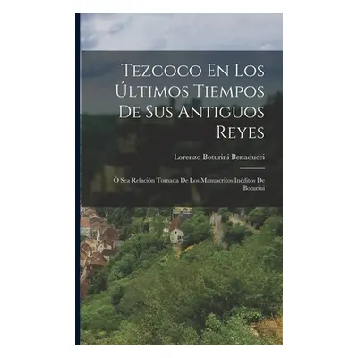 "Tezcoco En Los ltimos Tiempos De Sus Antiguos Reyes: Sea Relacin Tomada De Los Manuscritos Ind