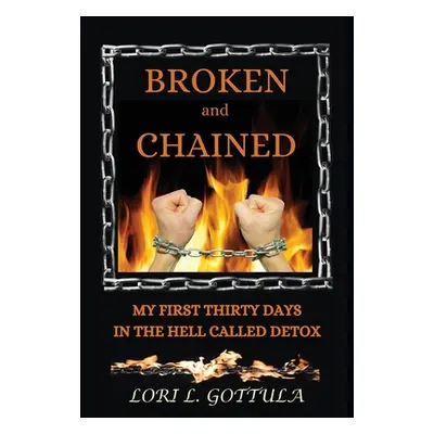 "Broken and Chained: My First Thirty Days in the Hell Called Detox" - "" ("Gottula Lori L.")