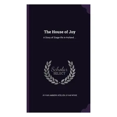 "The House of Joy: A Story of Stage-life in Holland ..." - "" ("Ammers-Kller Jo Van")