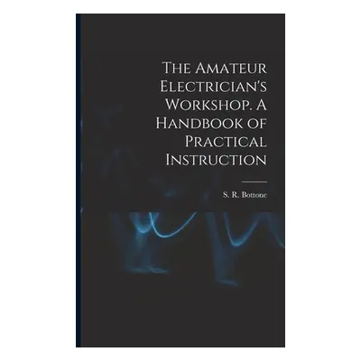 "The Amateur Electrician's Workshop. A Handbook of Practical Instruction" - "" ("Bottone S. R.")