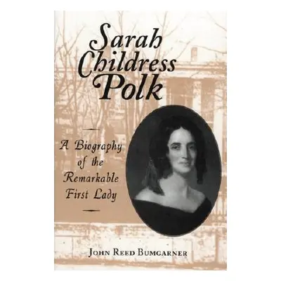 "Sarah Childress Polk: A Biography of the Remarkable First Lady" - "" ("Bumgarner John R.")