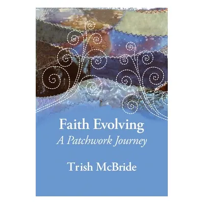 "Faith Evolving: A Patchwork Journey" - "" ("McBride Trish")