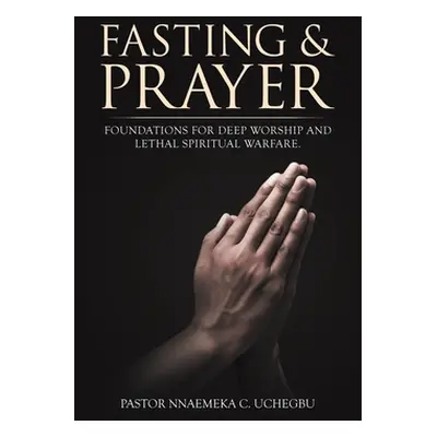 "Fasting & Prayer: Foundations for Deep Worship and Lethal Spiritual Warfare." - "" ("Uchegbu Pa