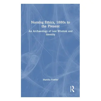 "Nursing Ethics, 1880s to the Present: An Archaeology of Lost Wisdom and Identity" - "" ("Fowler