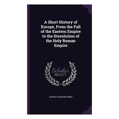 "A Short History of Europe, From the Fall of the Eastern Empire to the Dissolution of the Holy R