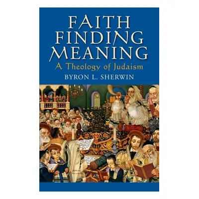 "Faith Finding Meaning: A Theology of Judaism" - "" ("Sherwin Byron L.")