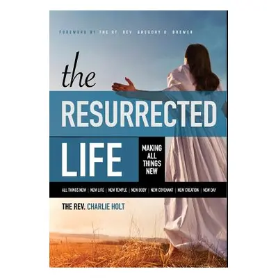 "The Resurrected Life: Making All Things New" - "" ("Holt Charlie")