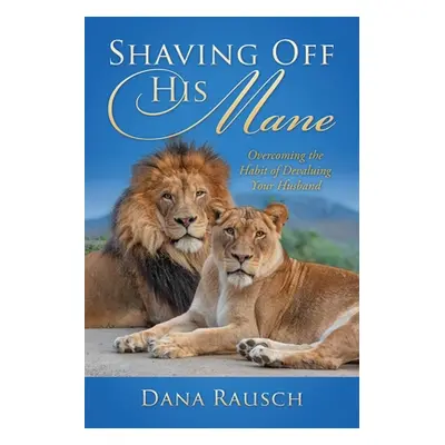 "Shaving Off His Mane: Overcoming the Habit of Devaluing Your Husband" - "" ("Rausch Dana")