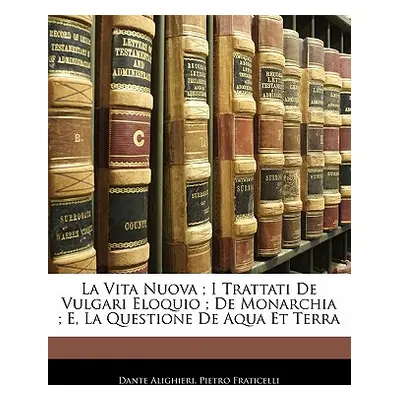 "La Vita Nuova; I Trattati de Vulgari Eloquio; de Monarchia; E, La Questione de Aqua Et Terra" -