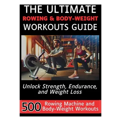 "The Ultimate Rowing & Body-Weight Workouts Guide: Unlock Strength, Endurance, and Weight Loss w