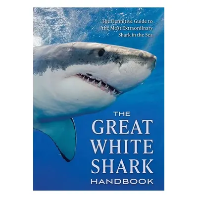 "The Great White Shark Handbook: The Definitive Guide to the Most Extraordinary Shark in the Sea