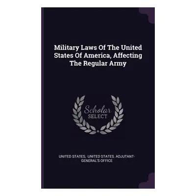 "Military Laws Of The United States Of America, Affecting The Regular Army" - "" ("States United