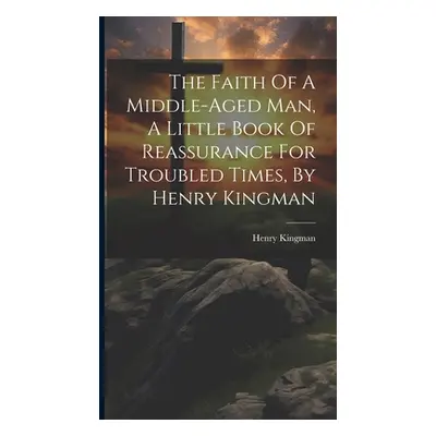 "The Faith Of A Middle-aged Man, A Little Book Of Reassurance For Troubled Times, By Henry Kingm