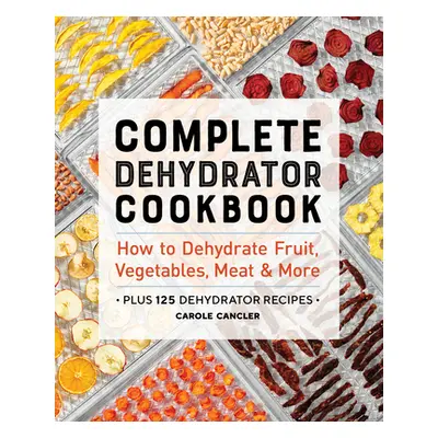 "Complete Dehydrator Cookbook: How to Dehydrate Fruit, Vegetables, Meat & More" - "" ("Cancler C