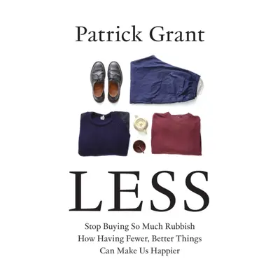 Less - Stop Buying So Much Rubbish: How Having Fewer, Better Things Can Make Us Happier (Grant P