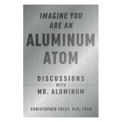 "Imagine You Are an Aluminum Atom: Discussions with Mr. Aluminum" - "" ("Exley Christopher")