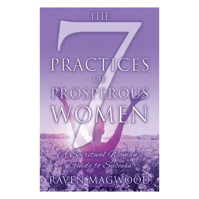 "The 7 Practices of Prosperous Women: A Spiritual Woman's Guide to Success" - "" ("Magwood Raven