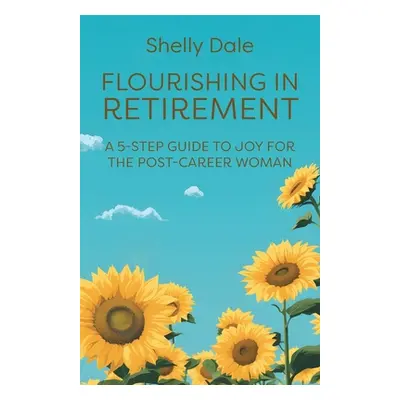 "Flourishing in Retirement: A 5-Step Guide to Joy for the Post-Career Woman" - "" ("Dale Shelly"