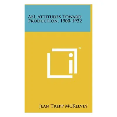 "Afl Attitudes Toward Production, 1900-1932" - "" ("McKelvey Jean Trepp")