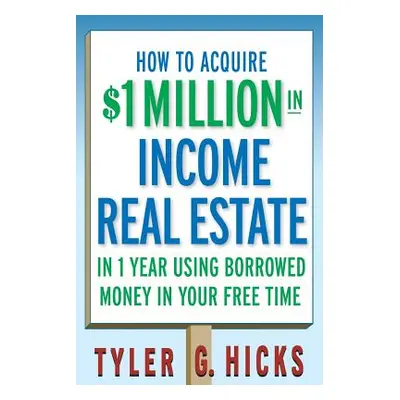 "How to Acquire $1-Million in Income Real Estate in One Year Using Borrowed Money in Your Free T