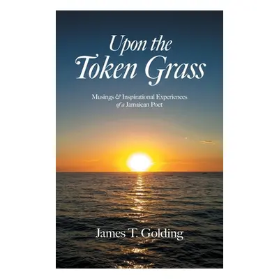 "Upon the Token Grass: Musings & Inspirational Experiences of a Jamaican Poet" - "" ("Golding Ja