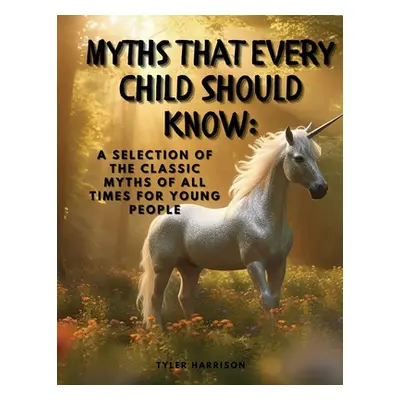 "Myths That Every Child Should Know: A Selection Of The Classic Myths Of All Times For Young Peo