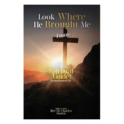 "Look Where He Brought Me From: A Spiritual Guide to a Transformed Life" - "" ("Darden Rev Dr Ch