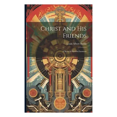 "Christ and His Friends; a Series of Revival Sermons" - "" ("Banks Louis Albert")